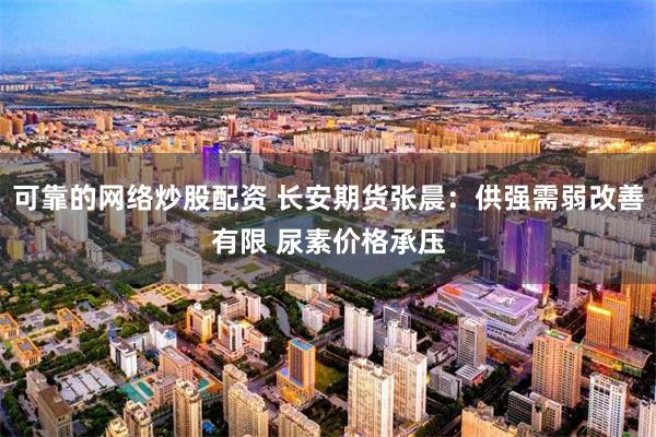 可靠的网络炒股配资 长安期货张晨：供强需弱改善有限 尿素价格承压