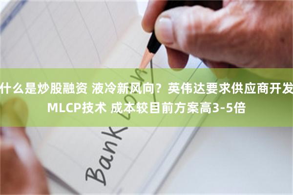 什么是炒股融资 液冷新风向？英伟达要求供应商开发MLCP技术 成本较目前方案高3-5倍